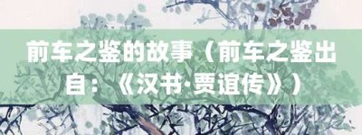 前车之鉴的故事（前车之鉴出自：《汉书·贾谊传》）_成语故事 菊江历史网