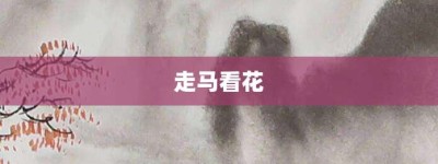 走马看花【走马看花的意思】- 成语大全