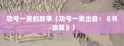 功亏一篑的故事（功亏一篑出自：《书·旅獒》）_成语故事 菊江历史网
