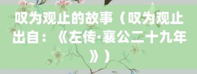 叹为观止的故事（叹为观止出自：《左传·襄公二十九年》）_成语故事 菊江历史网