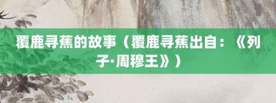 覆鹿寻蕉的故事（覆鹿寻蕉出自：《列子·周穆王》）_成语故事 菊江历史网