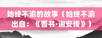 始终不渝的故事（始终不渝出自：《晋书·谢安传》）_成语故事 菊江历史网