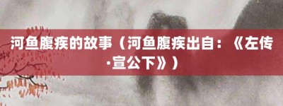 河鱼腹疾的故事（河鱼腹疾出自：《左传·宣公下》）_成语故事 菊江历史网