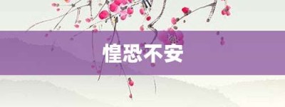 惶恐不安【惶恐不安的意思】- 成语大全