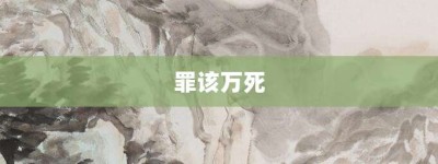 罪该万死【罪该万死的意思】- 成语大全