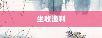 坐收渔利【坐收渔利的意思】- 成语大全