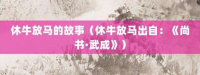 休牛放马的故事（休牛放马出自：《尚书·武成》）_成语故事 菊江历史网