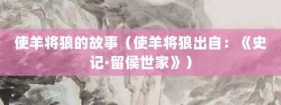 使羊将狼的故事（使羊将狼出自：《史记·留侯世家》）_成语故事 菊江历史网