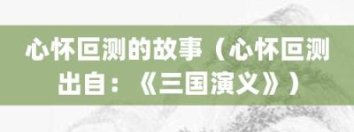 心怀叵测的故事（心怀叵测出自：《三国演义》）_成语故事 菊江历史网