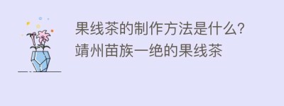 果线茶的制作方法是什么？靖州苗族一绝的果线茶_饮食文化 菊江历史网