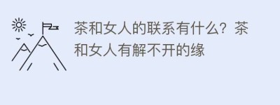 茶和女人的联系有什么？茶和女人有解不开的缘_饮食文化 菊江历史网