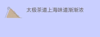 太极茶道上海味道渐渐浓_饮食文化 菊江历史网
