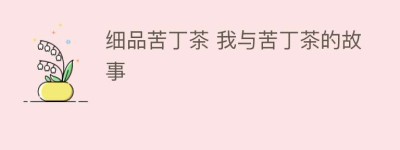 细品苦丁茶 我与苦丁茶的故事_饮食文化 菊江历史网