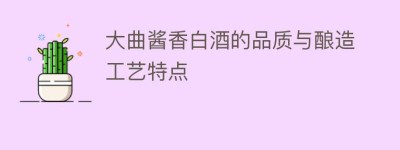 大曲酱香白酒的品质与酿造工艺特点_饮食文化 菊江历史网
