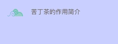 苦丁茶的作用简介_饮食文化 菊江历史网