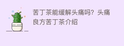 苦丁茶能缓解头痛吗？头痛良方苦丁茶介绍_饮食文化 菊江历史网