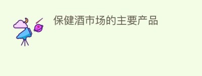 保健酒市场的主要产品_饮食文化 菊江历史网