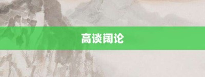 高谈阔论【高谈阔论的意思】- 成语大全