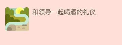 和领导一起喝酒的礼仪_民俗文化 菊江历史网