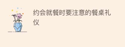 约会就餐时要注意的餐桌礼仪_民俗文化 菊江历史网