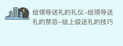 给领导送礼的礼仪-给领导送礼的禁忌-给上级送礼的技巧_民俗文化 菊江历史网