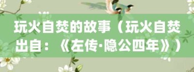 玩火自焚的故事（玩火自焚出自：《左传·隐公四年》）_成语故事 菊江历史网