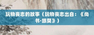 玩物丧志的故事（玩物丧志出自：《尚书·旅獒》）_成语故事 菊江历史网