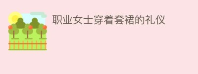 职业女士穿着套裙的礼仪_民俗文化 菊江历史网