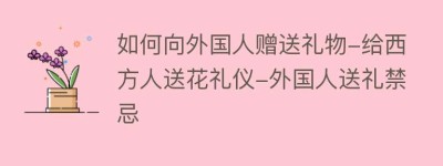 如何向外国人赠送礼物-给西方人送花礼仪-外国人送礼禁忌_民俗文化 菊江历史网