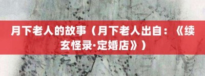 月下老人的故事（月下老人出自：《续玄怪录·定婚店》）_成语故事 菊江历史网