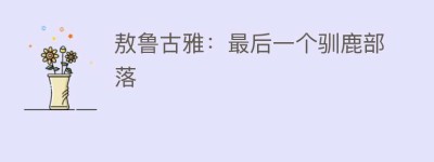 敖鲁古雅：最后一个驯鹿部落_民俗文化 菊江历史网