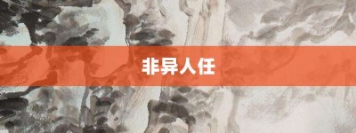非异人任【非异人任的意思】- 成语大全