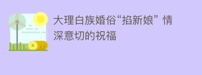 大理白族婚俗“掐新娘” 情深意切的祝福_民俗文化 菊江历史网