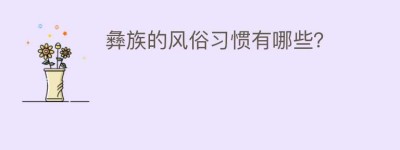 彝族的风俗习惯有哪些？_民俗文化 菊江历史网