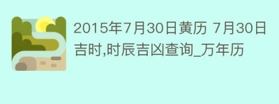 2015年7月30日黄历 7月30日吉时,时辰吉凶查询_万年历_民俗文化 菊江历史网