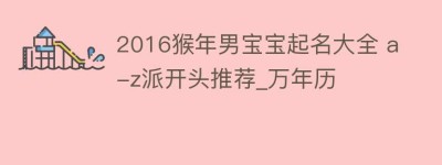 2016猴年男宝宝起名大全 a-z派开头推荐_万年历_民俗文化 菊江历史网