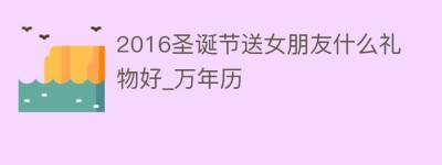 2016圣诞节送女朋友什么礼物好_万年历_民俗文化 菊江历史网