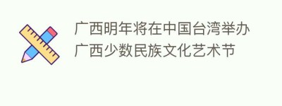广西明年将在中国台湾举办广西少数民族文化艺术节_民俗文化 菊江历史网
