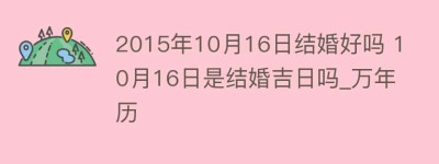 2015年10月16日结婚好吗 10月16日是结婚吉日吗_万年历_民俗文化 菊江历史网