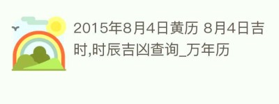 2015年8月4日黄历 8月4日吉时,时辰吉凶查询_万年历_民俗文化 菊江历史网