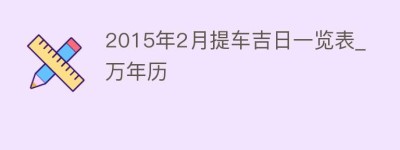 2015年2月提车吉日一览表_万年历_民俗文化 菊江历史网