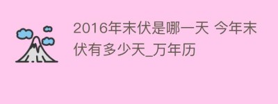 2016年末伏是哪一天 今年末伏有多少天_万年历_民俗文化 菊江历史网