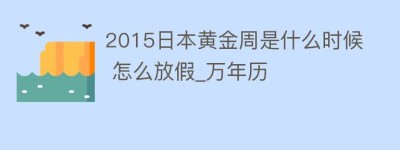 2015日本黄金周是什么时候 怎么放假_万年历_民俗文化 菊江历史网