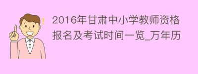 2016年甘肃中小学教师资格报名及考试时间一览_万年历_民俗文化 菊江历史网
