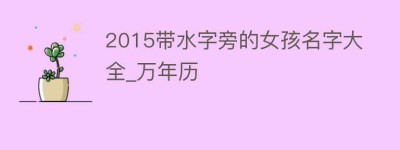 2015带水字旁的女孩名字大全_万年历_民俗文化 菊江历史网