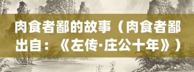 肉食者鄙的故事（肉食者鄙出自：《左传·庄公十年》）_成语故事 菊江历史网