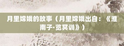 月里嫦娥的故事（月里嫦娥出自：《淮南子·览冥训》）_成语故事 菊江历史网