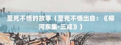 至死不悟的故事（至死不悟出自：《柳河东集·三戒》）_成语故事 菊江历史网