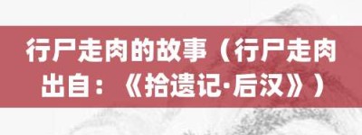 行尸走肉的故事（行尸走肉出自：《拾遗记·后汉》）_成语故事 菊江历史网