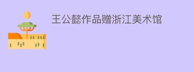 王公懿作品赠浙江美术馆_民间艺术 菊江历史网